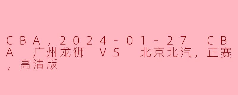 CBA，2024-01-27 CBA 广州龙狮 VS 北京北汽，正赛，高清版